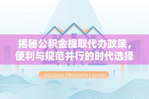神湾揭秘公积金提取代办政策，便利与规范并行的时代选择