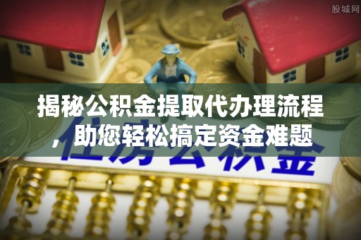 神湾揭秘公积金提取代办理流程，助您轻松搞定资金难题