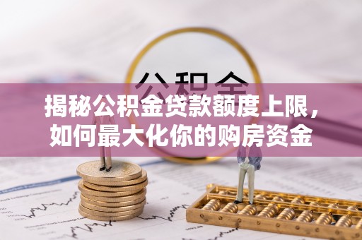 神湾揭秘公积金贷款额度上限，如何最大化你的购房资金