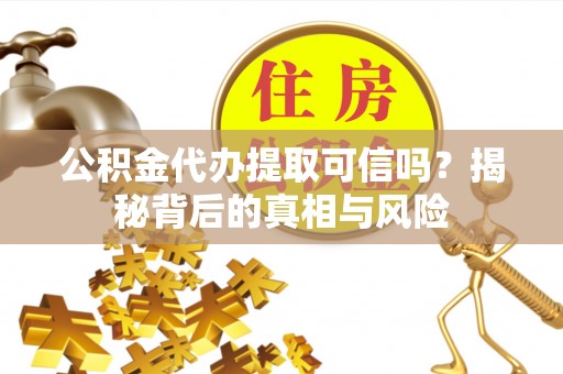 神湾公积金代办提取可信吗？揭秘背后的真相与风险
