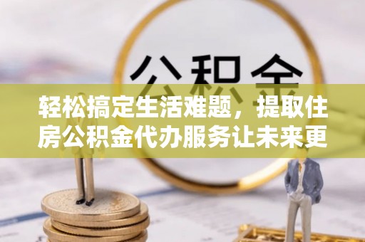 神湾轻松搞定生活难题，提取住房公积金代办服务让未来更安心