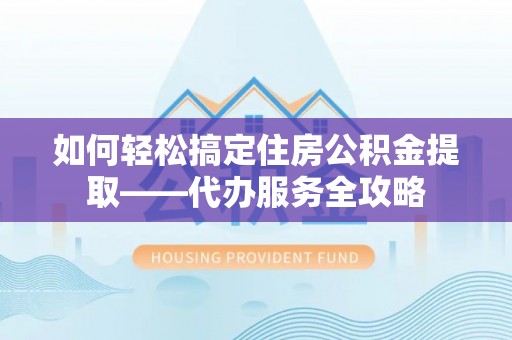 神湾如何轻松搞定住房公积金提取——代办服务全攻略