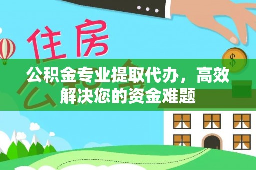神湾公积金专业提取代办，高效解决您的资金难题