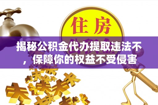神湾揭秘公积金代办提取违法不，保障你的权益不受侵害