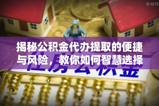 神湾揭秘公积金代办提取的便捷与风险，教你如何智慧选择