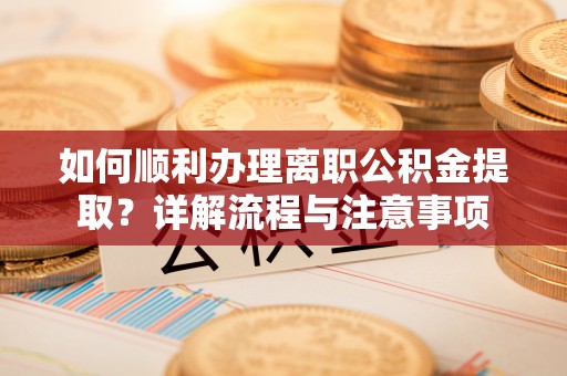 神湾如何顺利办理离职公积金提取？详解流程与注意事项