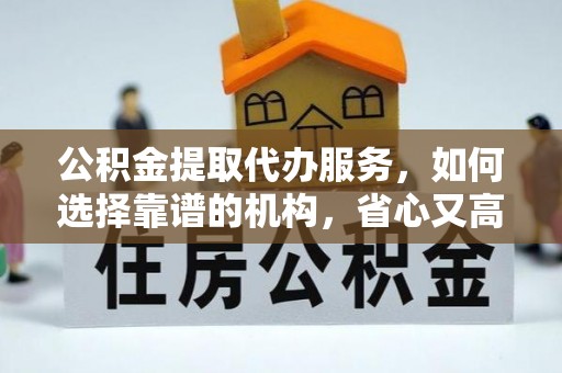 神湾公积金提取代办服务，如何选择靠谱的机构，省心又高效