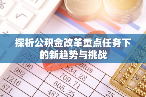 神湾探析公积金改革重点任务下的新趋势与挑战