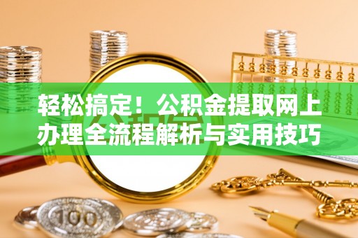 神湾轻松搞定！公积金提取网上办理全流程解析与实用技巧