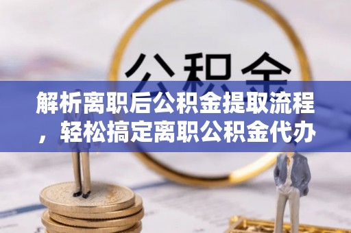 神湾解析离职后公积金提取流程，轻松搞定离职公积金代办提取手续