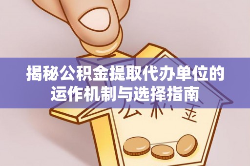 神湾揭秘公积金提取代办单位的运作机制与选择指南
