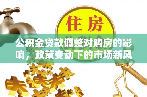 神湾公积金贷款调整对购房的影响，政策变动下的市场新风向