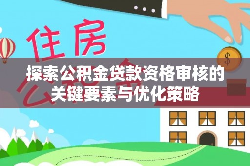 神湾探索公积金贷款资格审核的关键要素与优化策略