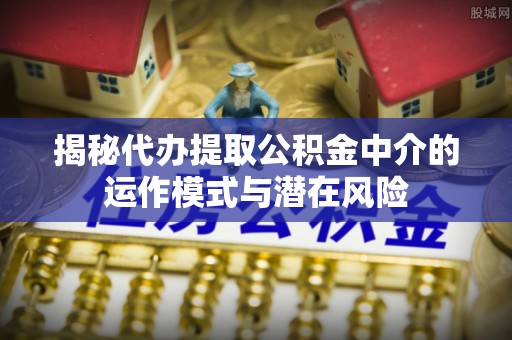神湾揭秘代办提取公积金中介的运作模式与潜在风险