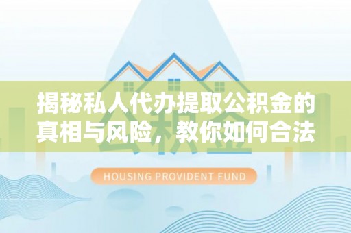 神湾揭秘私人代办提取公积金的真相与风险，教你如何合法高效操作