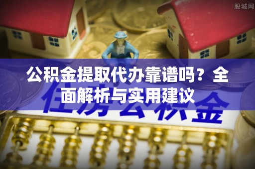 神湾公积金提取代办靠谱吗？全面解析与实用建议