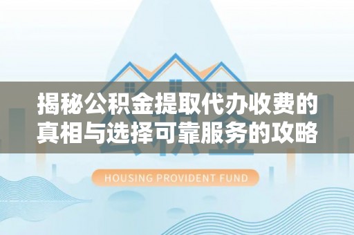 神湾揭秘公积金提取代办收费的真相与选择可靠服务的攻略
