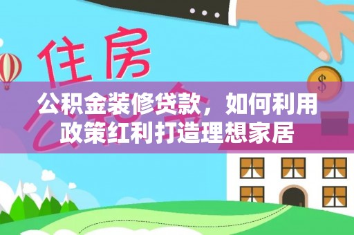 神湾公积金装修贷款，如何利用政策红利打造理想家居