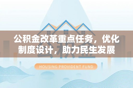 神湾公积金改革重点任务，优化制度设计，助力民生发展