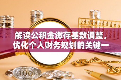 神湾解读公积金缴存基数调整，优化个人财务规划的关键一步