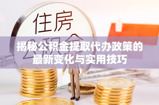 神湾揭秘公积金提取代办政策的最新变化与实用技巧
