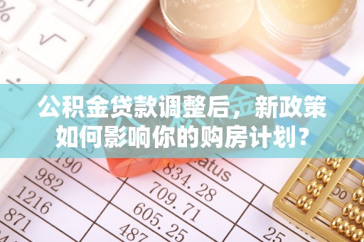 神湾公积金贷款调整后，新政策如何影响你的购房计划？