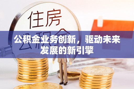 神湾公积金业务创新，驱动未来发展的新引擎