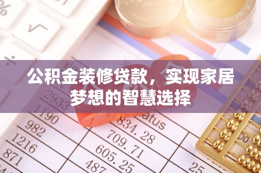 神湾公积金装修贷款，实现家居梦想的智慧选择