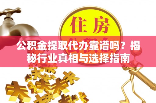 神湾公积金提取代办靠谱吗？揭秘行业真相与选择指南
