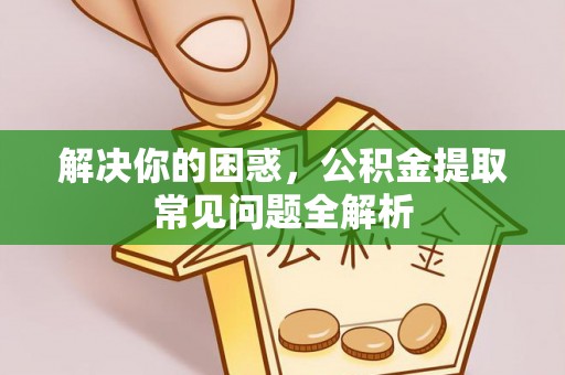 神湾解决你的困惑，公积金提取常见问题全解析