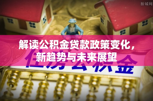 神湾解读公积金贷款政策变化，新趋势与未来展望
