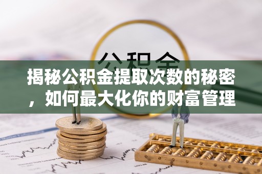 神湾揭秘公积金提取次数的秘密，如何最大化你的财富管理