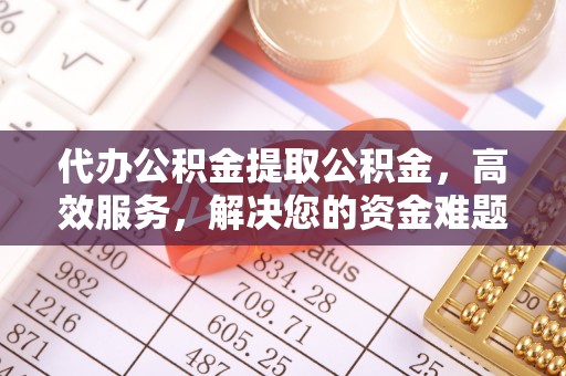 神湾代办公积金提取公积金，高效服务，解决您的资金难题