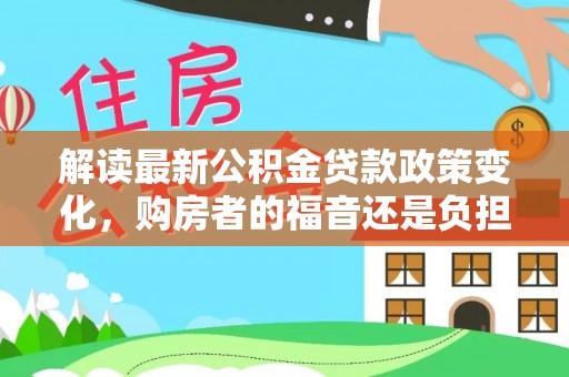 神湾解读最新公积金贷款政策变化，购房者的福音还是负担？