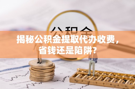 神湾揭秘公积金提取代办收费，省钱还是陷阱？