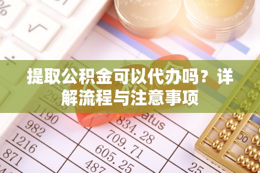 神湾提取公积金可以代办吗？详解流程与注意事项