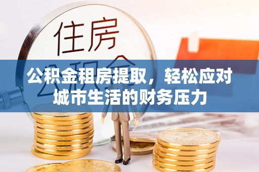 神湾公积金租房提取，轻松应对城市生活的财务压力