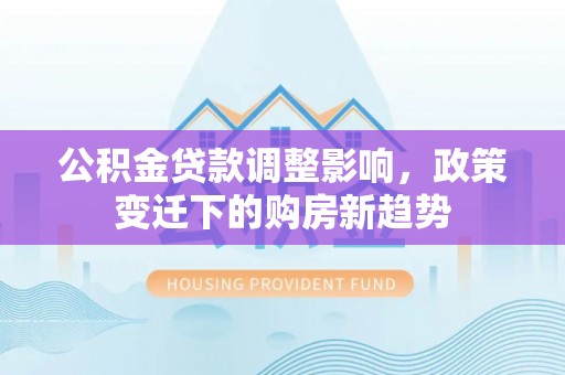 神湾公积金贷款调整影响，政策变迁下的购房新趋势