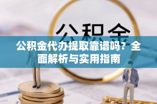 神湾公积金代办提取靠谱吗？全面解析与实用指南