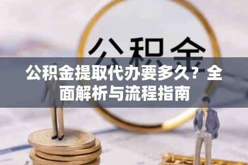 神湾公积金提取代办要多久？全面解析与流程指南