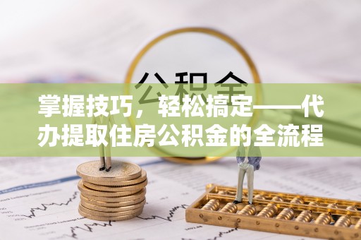 神湾掌握技巧，轻松搞定——代办提取住房公积金的全流程解析