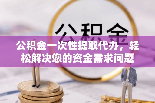 神湾公积金一次性提取代办，轻松解决您的资金需求问题