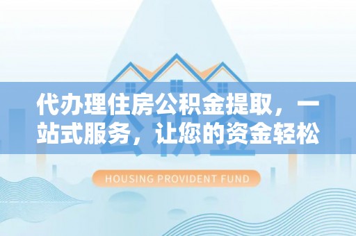 神湾代办理住房公积金提取，一站式服务，让您的资金轻松到账