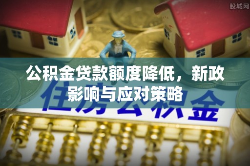 神湾公积金贷款额度降低，新政影响与应对策略