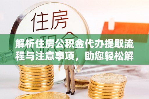 神湾解析住房公积金代办提取流程与注意事项，助您轻松解决资金难题