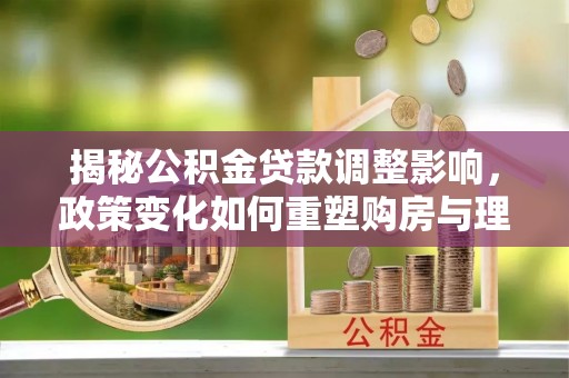 神湾揭秘公积金贷款调整影响，政策变化如何重塑购房与理财规划