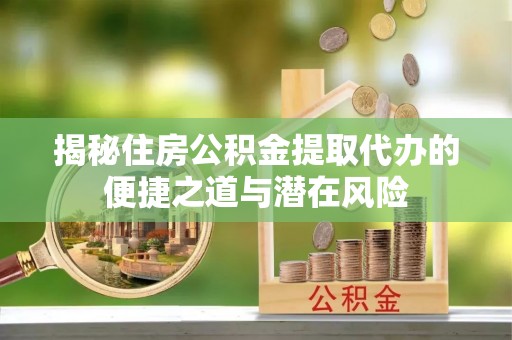 神湾揭秘住房公积金提取代办的便捷之道与潜在风险