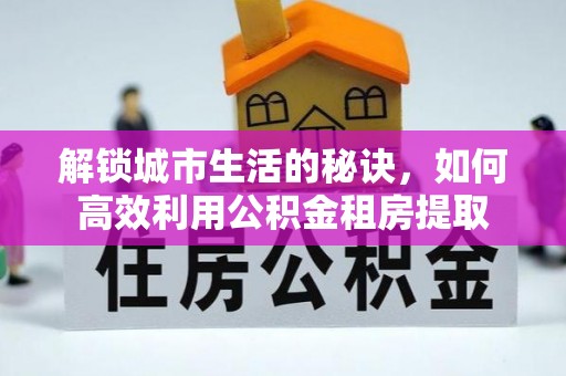 神湾解锁城市生活的秘诀，如何高效利用公积金租房提取