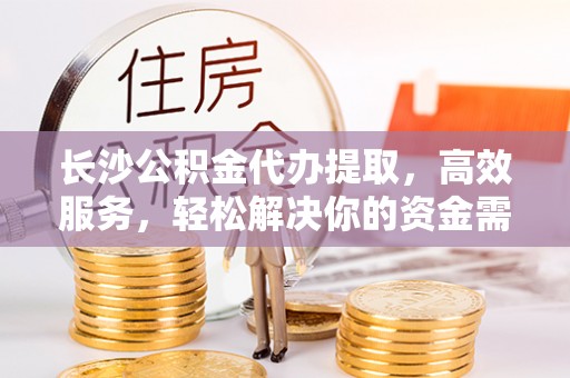 神湾长沙公积金代办提取，高效服务，轻松解决你的资金需求