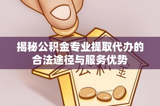 神湾揭秘公积金专业提取代办的合法途径与服务优势